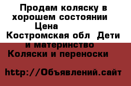 Продам коляску в хорошем состоянии › Цена ­ 7 000 - Костромская обл. Дети и материнство » Коляски и переноски   